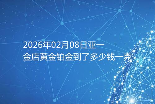 2026年02月08日亚一金店黄金铂金到了多少钱一克