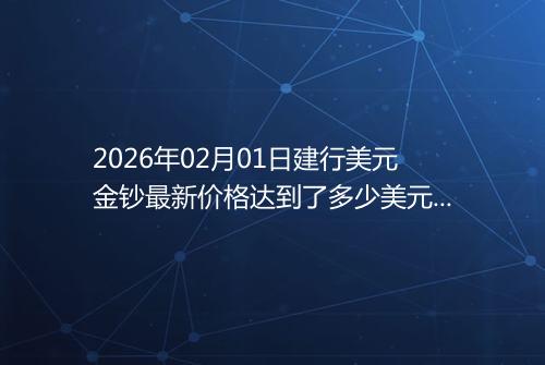 2026年02月01日建行美元金钞最新价格达到了多少美元一盎司
