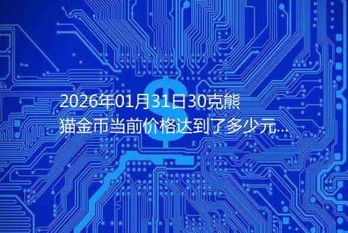 2026年01月31日30克熊猫金币当前价格达到了多少元一个