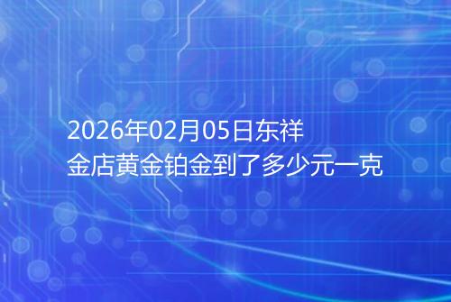 2026年02月05日东祥金店黄金铂金到了多少元一克