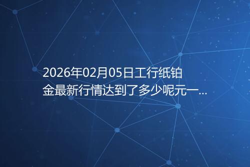 2026年02月05日工行纸铂金最新行情达到了多少呢元一克