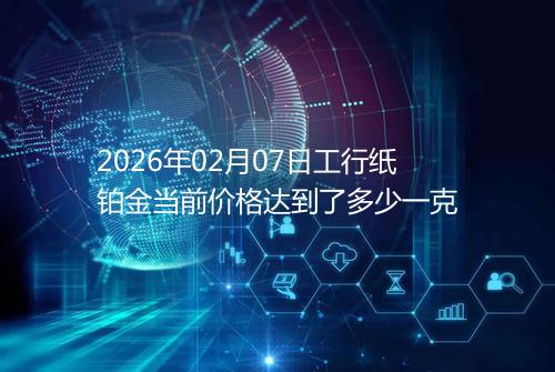 2026年02月07日工行纸铂金当前价格达到了多少一克