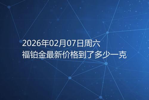 2026年02月07日周六福铂金最新价格到了多少一克