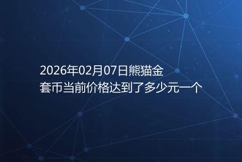 2026年02月07日熊猫金套币当前价格达到了多少元一个