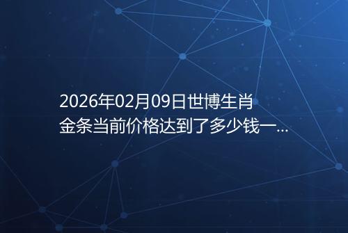 2026年02月09日世博生肖金条当前价格达到了多少钱一克