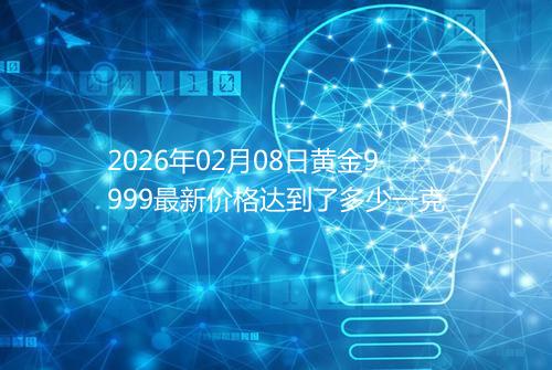 2026年02月08日黄金9999最新价格达到了多少一克