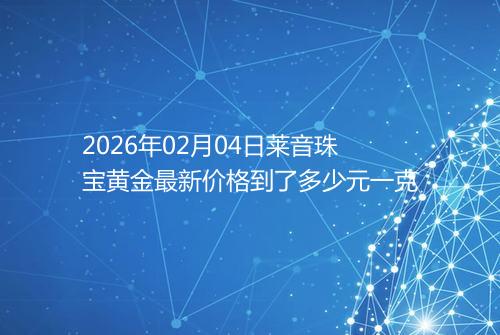 2026年02月04日莱音珠宝黄金最新价格到了多少元一克