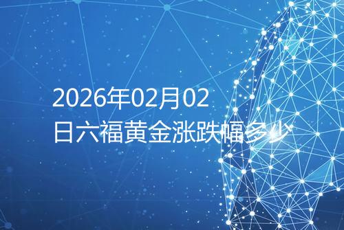 2026年02月02日六福黄金涨跌幅多少
