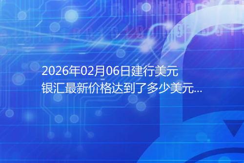 2026年02月06日建行美元银汇最新价格达到了多少美元一盎司