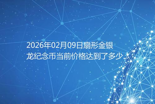 2026年02月09日扇形金银龙纪念币当前价格达到了多少元一个