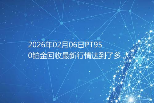 2026年02月06日PT950铂金回收最新行情达到了多少呢元一克