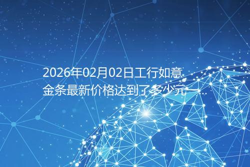 2026年02月02日工行如意金条最新价格达到了多少元一克