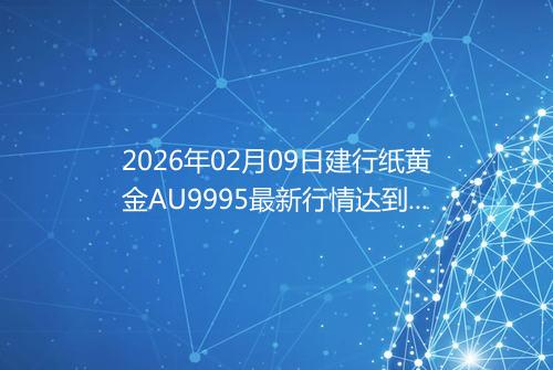 2026年02月09日建行纸黄金AU9995最新行情达到了多少呢一克