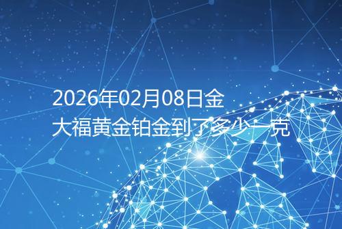 2026年02月08日金大福黄金铂金到了多少一克