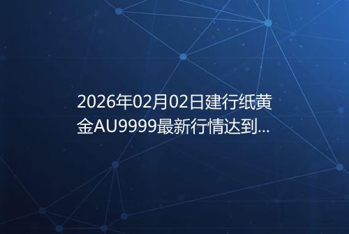 2026年02月02日建行纸黄金AU9999最新行情达到了多少呢一克