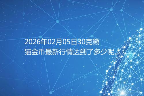 2026年02月05日30克熊猫金币最新行情达到了多少呢元一个