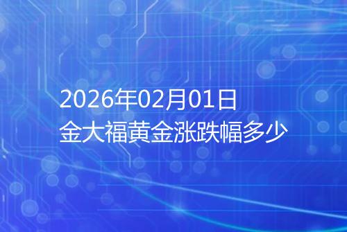 2026年02月01日金大福黄金涨跌幅多少