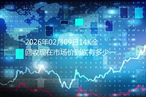 2026年02月09日14K金回收现在市场价到底有多少一克