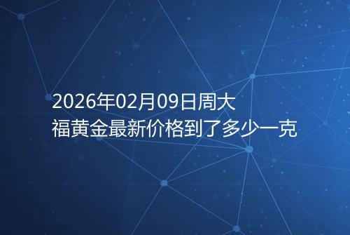 2026年02月09日周大福黄金最新价格到了多少一克