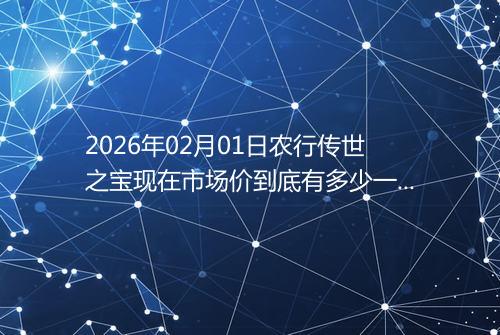 2026年02月01日农行传世之宝现在市场价到底有多少一克