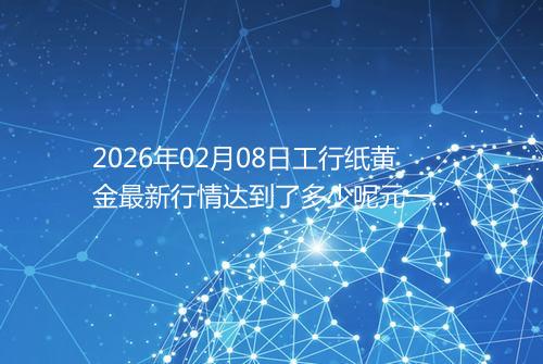 2026年02月08日工行纸黄金最新行情达到了多少呢元一克