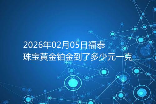 2026年02月05日福泰珠宝黄金铂金到了多少元一克