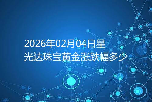 2026年02月04日星光达珠宝黄金涨跌幅多少