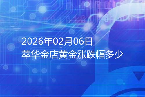 2026年02月06日萃华金店黄金涨跌幅多少