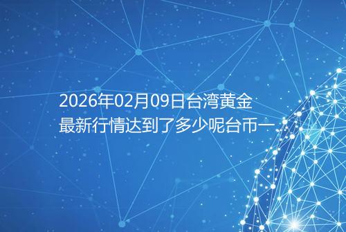 2026年02月09日台湾黄金最新行情达到了多少呢台币一台两