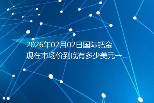 2026年02月02日国际钯金现在市场价到底有多少美元一盎司