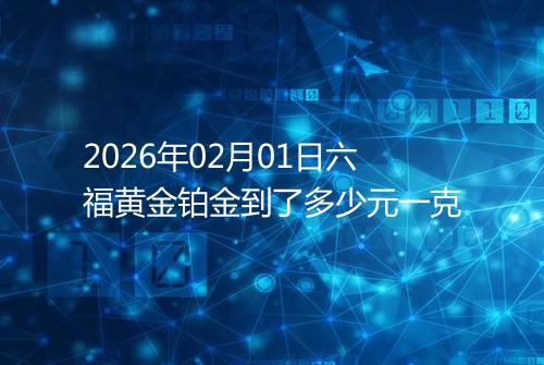 2026年02月01日六福黄金铂金到了多少元一克