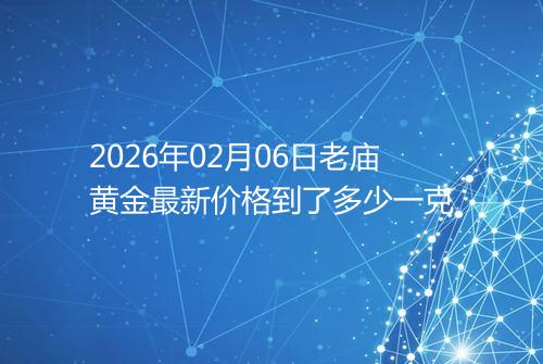 2026年02月06日老庙黄金最新价格到了多少一克