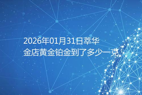 2026年01月31日萃华金店黄金铂金到了多少一克