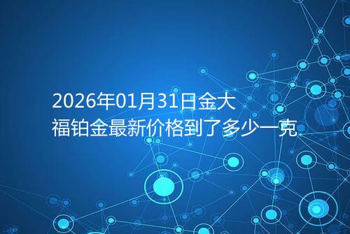 2026年01月31日金大福铂金最新价格到了多少一克