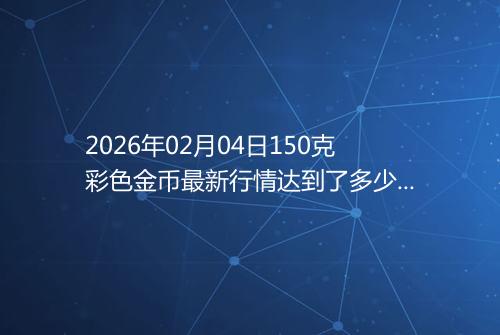 2026年02月04日150克彩色金币最新行情达到了多少呢元一个