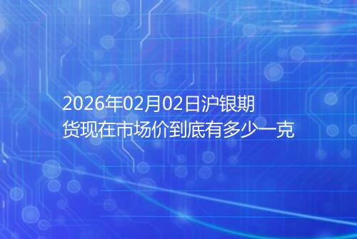 2026年02月02日沪银期货现在市场价到底有多少一克