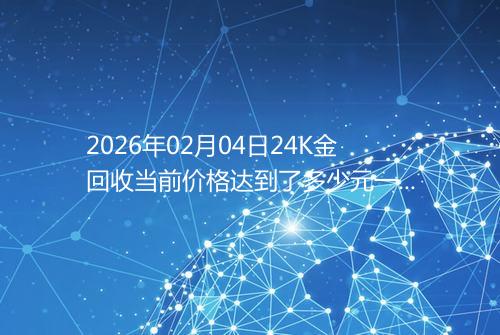 2026年02月04日24K金回收当前价格达到了多少元一克