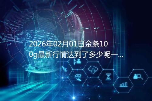 2026年02月01日金条100g最新行情达到了多少呢一克