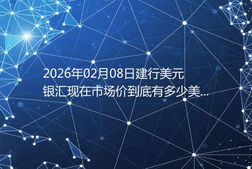 2026年02月08日建行美元银汇现在市场价到底有多少美元一盎司