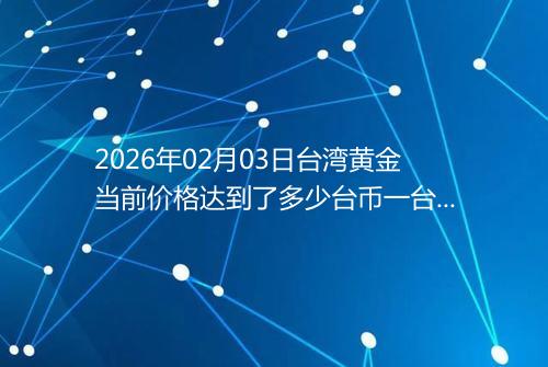 2026年02月03日台湾黄金当前价格达到了多少台币一台两