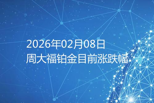 2026年02月08日周大福铂金目前涨跌幅