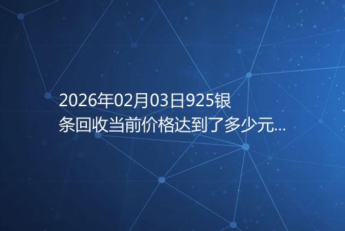 2026年02月03日925银条回收当前价格达到了多少元一克