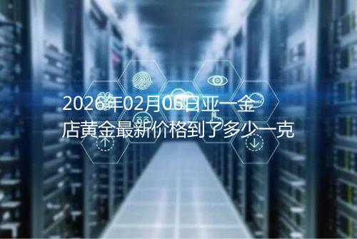 2026年02月06日亚一金店黄金最新价格到了多少一克