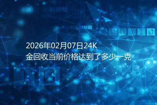 2026年02月07日24K金回收当前价格达到了多少一克