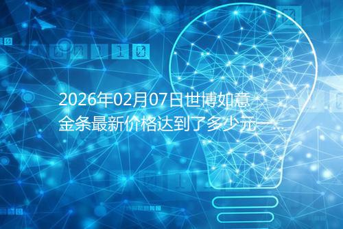2026年02月07日世博如意金条最新价格达到了多少元一克