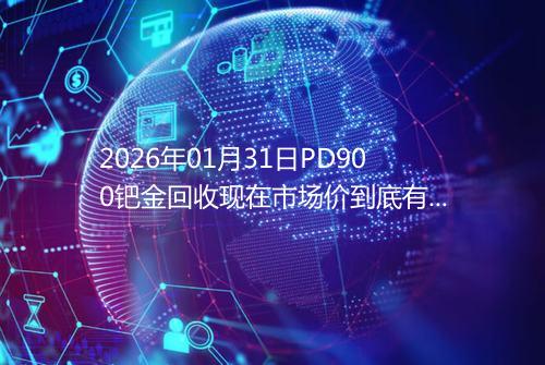 2026年01月31日PD900钯金回收现在市场价到底有多少钱一克