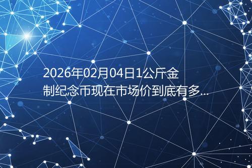 2026年02月04日1公斤金制纪念币现在市场价到底有多少元一个