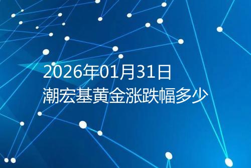 2026年01月31日潮宏基黄金涨跌幅多少