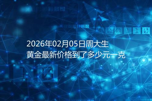 2026年02月05日周大生黄金最新价格到了多少元一克