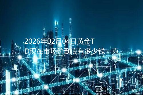 2026年02月04日黄金TD现在市场价到底有多少钱一克
